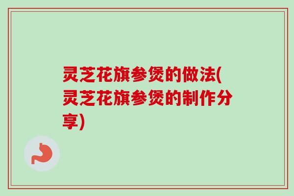 灵芝花旗参煲的做法(灵芝花旗参煲的制作分享)-第1张图片-卓越灵芝孢子粉 灵芝花旗参煲的做法(灵芝花旗参煲的制作分享)-第1张图片-卓越灵芝孢子粉