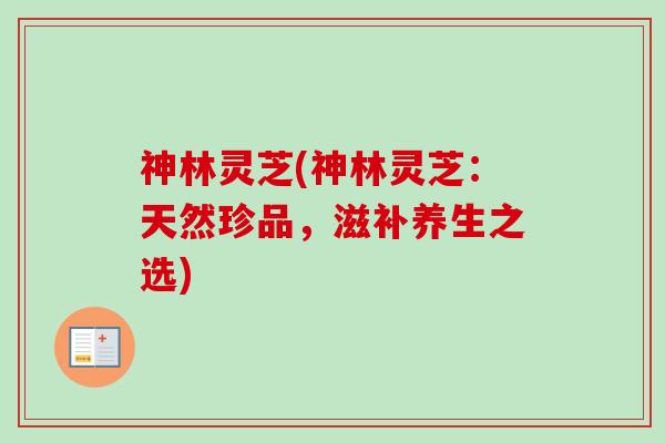 神林灵芝(神林灵芝:天然珍品,滋补养生之选)-第1张图片-卓越灵芝孢子粉 神林灵芝(神林灵芝:天然珍品,滋补养生之选)-第1张图片-卓越灵芝孢子粉