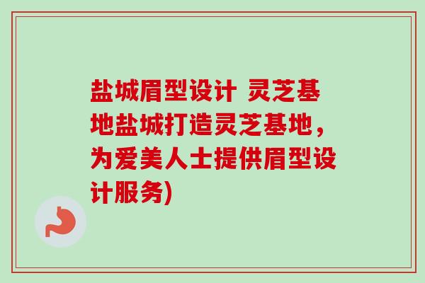 盐城眉型设计 灵芝基地盐城打造灵芝基地,为爱美人士提供眉型设计服务)-第1张图片-卓越灵芝孢子粉 盐城眉型设计 灵芝基地盐城打造灵芝基地,为爱美人士提供眉型设计服务)-第1张图片-卓越灵芝孢子粉
