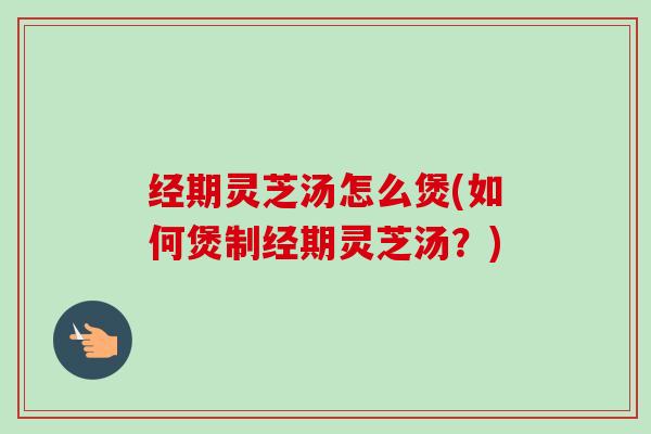 经期灵芝汤怎么煲(如何煲制经期灵芝汤?)-第1张图片-卓越灵芝孢子粉 经期灵芝汤怎么煲(如何煲制经期灵芝汤?)-第1张图片-卓越灵芝孢子粉