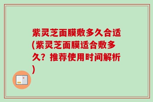 紫灵芝面膜敷多久合适(紫灵芝面膜适合敷多久？推荐使用时间解析)-第1张图片-卓越灵芝孢子粉