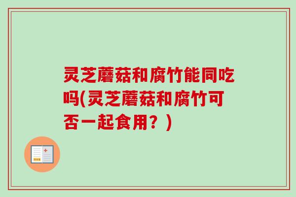 灵芝蘑菇和腐竹能同吃吗(灵芝蘑菇和腐竹可否一起食用?)-第1张图片-卓越灵芝孢子粉 灵芝蘑菇和腐竹能同吃吗(灵芝蘑菇和腐竹可否一起食用?)-第1张图片-卓越灵芝孢子粉