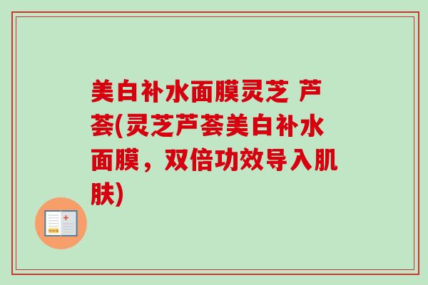 美白补水面膜灵芝 芦荟(灵芝芦荟美白补水面膜,双倍功效导入肌肤)-第1张图片-卓越灵芝孢子粉 美白补水面膜灵芝 芦荟(灵芝芦荟美白补水面膜,双倍功效导入肌肤)-第1张图片-卓越灵芝孢子粉