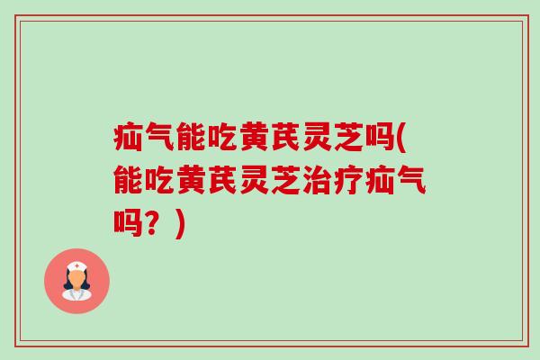 疝气能吃黄芪灵芝吗(能吃黄芪灵芝治疗疝气吗?)-第1张图片-卓越灵芝孢子粉 疝气能吃黄芪灵芝吗(能吃黄芪灵芝治疗疝气吗?)-第1张图片-卓越灵芝孢子粉