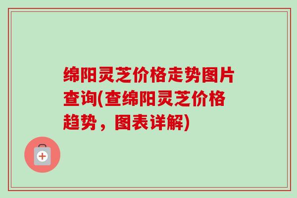 绵阳灵芝价格走势图片查询(查绵阳灵芝价格趋势,图表详解)-第1张图片-卓越灵芝孢子粉 绵阳灵芝价格走势图片查询(查绵阳灵芝价格趋势,图表详解)-第1张图片-卓越灵芝孢子粉