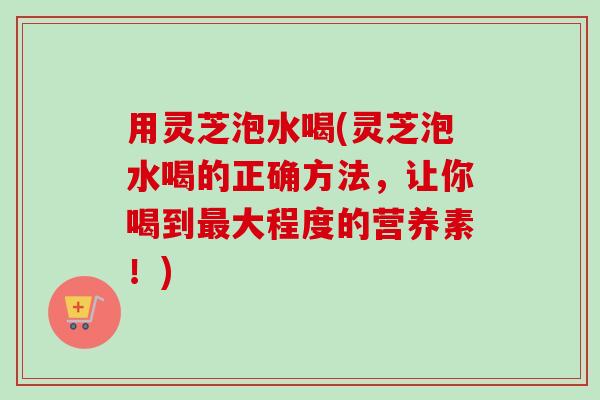 用灵芝泡水喝(灵芝泡水喝的正确方法,让你喝到最大程度的营养素!)-第1张图片-卓越灵芝孢子粉 用灵芝泡水喝(灵芝泡水喝的正确方法,让你喝到最大程度的营养素!)-第1张图片-卓越灵芝孢子粉