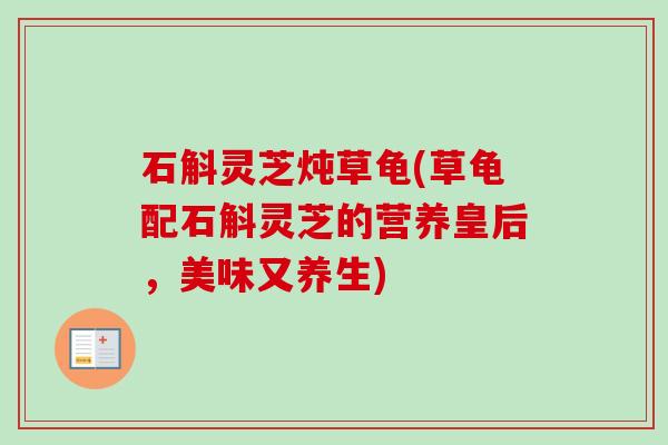 石斛灵芝炖草龟(草龟配石斛灵芝的营养皇后,美味又养生)-第1张图片-卓越灵芝孢子粉 石斛灵芝炖草龟(草龟配石斛灵芝的营养皇后,美味又养生)-第1张图片-卓越灵芝孢子粉