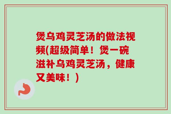 煲乌鸡灵芝汤的做法视频(超级简单!煲一碗滋补乌鸡灵芝汤,健康又美味!)-第1张图片-卓越灵芝孢子粉 煲乌鸡灵芝汤的做法视频(超级简单!煲一碗滋补乌鸡灵芝汤,健康又美味!)-第1张图片-卓越灵芝孢子粉