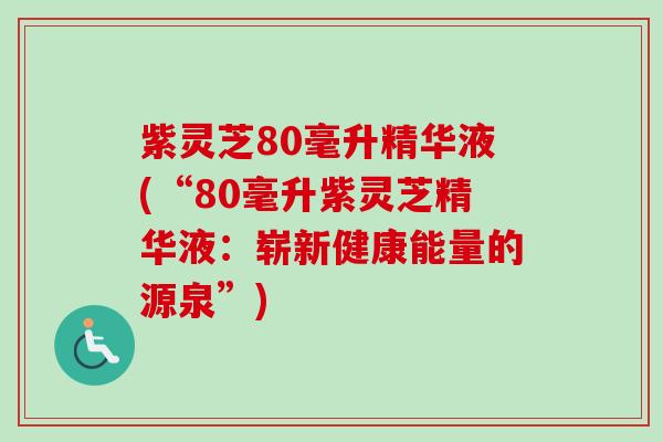 紫灵芝80毫升精华液(“80毫升紫灵芝精华液：崭新健康能量的源泉”)-第1张图片-卓越灵芝孢子粉
