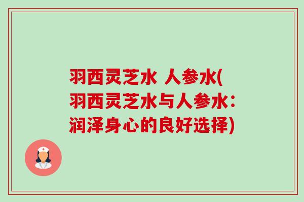 羽西灵芝水 人参水(羽西灵芝水与人参水:润泽身心的良好选择)-第1张图片-卓越灵芝孢子粉 羽西灵芝水 人参水(羽西灵芝水与人参水:润泽身心的良好选择)-第1张图片-卓越灵芝孢子粉