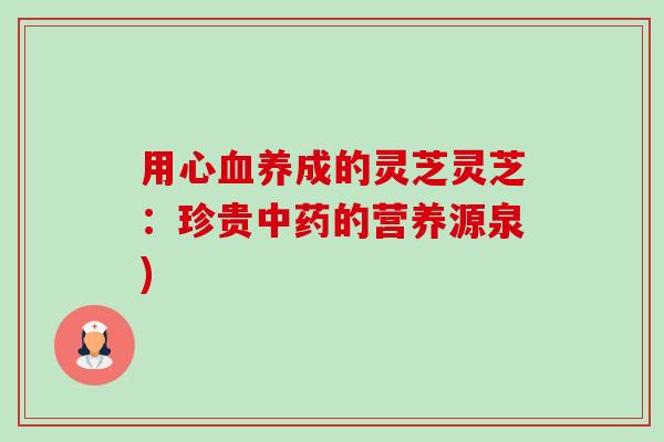 用心血养成的灵芝灵芝:珍贵中药的营养源泉)-第1张图片-卓越灵芝孢子粉 用心血养成的灵芝灵芝:珍贵中药的营养源泉)-第1张图片-卓越灵芝孢子粉