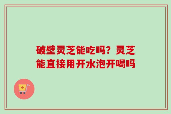 破壁灵芝能吃吗?灵芝能直接用开水泡开喝吗-第1张图片-卓越灵芝孢子粉 破壁灵芝能吃吗?灵芝能直接用开水泡开喝吗-第1张图片-卓越灵芝孢子粉
