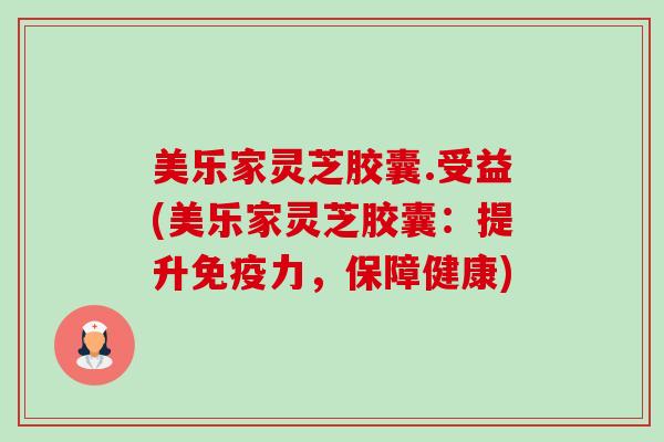 美乐家灵芝胶囊.受益(美乐家灵芝胶囊:提升免疫力,保障健康)-第1张图片-卓越灵芝孢子粉 美乐家灵芝胶囊.受益(美乐家灵芝胶囊:提升免疫力,保障健康)-第1张图片-卓越灵芝孢子粉