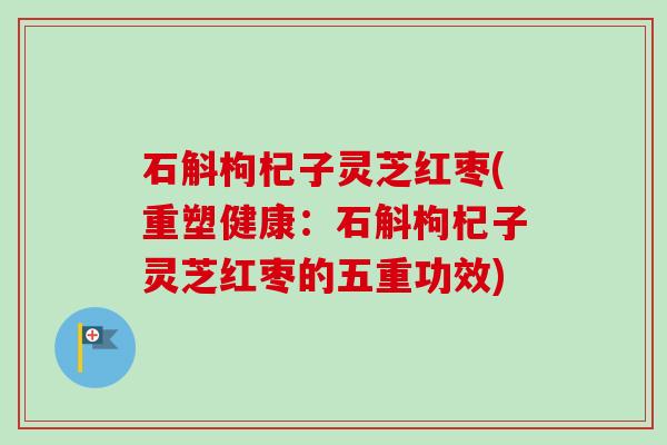 石斛枸杞子灵芝红枣(重塑健康:石斛枸杞子灵芝红枣的五重功效)-第1张图片-卓越灵芝孢子粉 石斛枸杞子灵芝红枣(重塑健康:石斛枸杞子灵芝红枣的五重功效)-第1张图片-卓越灵芝孢子粉