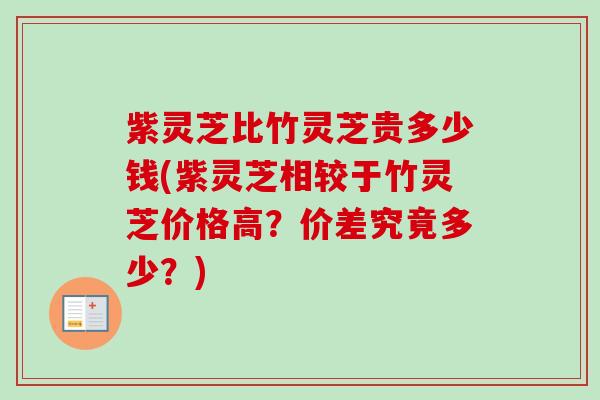 紫灵芝比竹灵芝贵多少钱(紫灵芝相较于竹灵芝价格高?价差究竟多少?)-第1张图片-卓越灵芝孢子粉 紫灵芝比竹灵芝贵多少钱(紫灵芝相较于竹灵芝价格高?价差究竟多少?)-第1张图片-卓越灵芝孢子粉