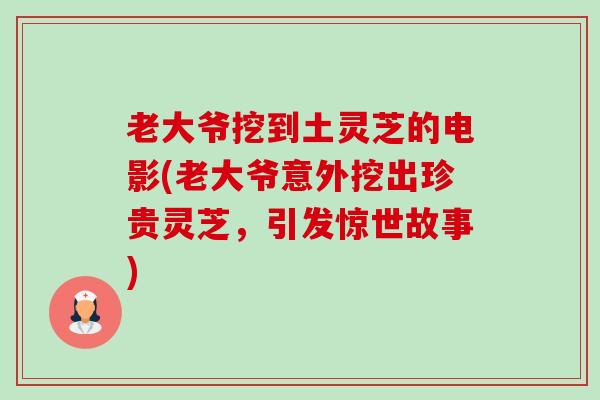 老大爷挖到土灵芝的电影(老大爷意外挖出珍贵灵芝,引发惊世故事)-第1张图片-卓越灵芝孢子粉 老大爷挖到土灵芝的电影(老大爷意外挖出珍贵灵芝,引发惊世故事)-第1张图片-卓越灵芝孢子粉