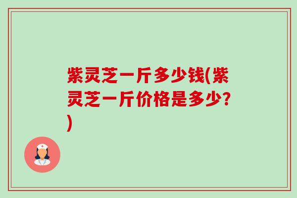 紫灵芝一斤多少钱(紫灵芝一斤价格是多少?)-第1张图片-卓越灵芝孢子粉 紫灵芝一斤多少钱(紫灵芝一斤价格是多少?)-第1张图片-卓越灵芝孢子粉