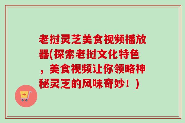 老挝灵芝美食视频播放器(探索老挝文化特色,美食视频让你领略神秘灵芝的风味奇妙!)-第1张图片-卓越灵芝孢子粉 老挝灵芝美食视频播放器(探索老挝文化特色,美食视频让你领略神秘灵芝的风味奇妙!)-第1张图片-卓越灵芝孢子粉
