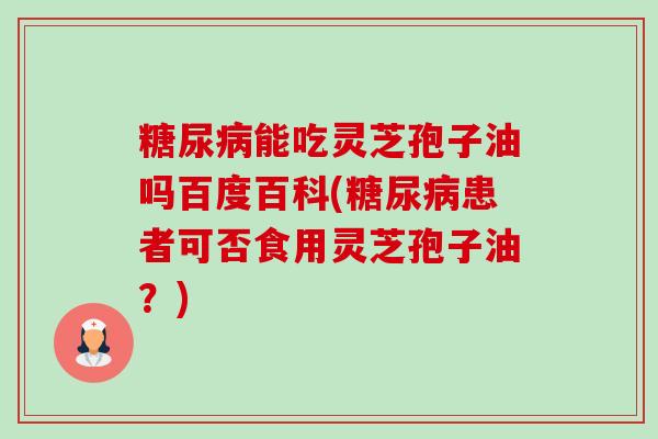 糖尿病能吃灵芝孢子油吗百度百科(糖尿病患者可否食用灵芝孢子油?)-第1张图片-卓越灵芝孢子粉 糖尿病能吃灵芝孢子油吗百度百科(糖尿病患者可否食用灵芝孢子油?)-第1张图片-卓越灵芝孢子粉