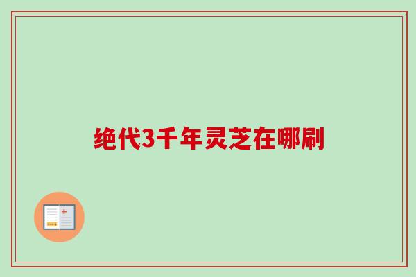 绝代3千年灵芝在哪刷-第1张图片-卓越灵芝孢子粉