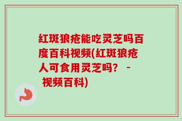 红斑狼疮能吃灵芝吗百度百科视频(红斑狼疮人可食用灵芝吗? - 视频百科)-第1张图片-卓越灵芝孢子粉 红斑狼疮能吃灵芝吗百度百科视频(红斑狼疮人可食用灵芝吗? - 视频百科)-第1张图片-卓越灵芝孢子粉