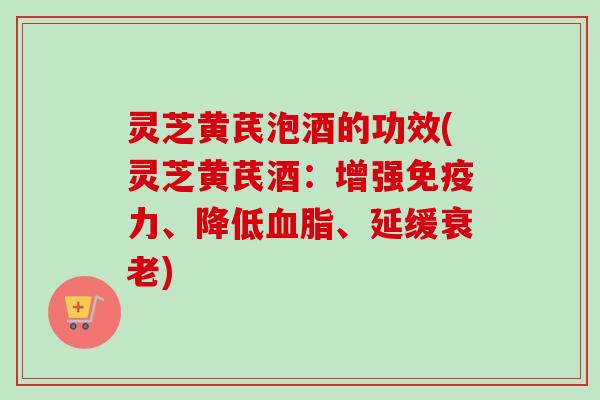 灵芝黄芪泡酒的功效(灵芝黄芪酒：增强免疫力、降低血脂、延缓衰老)-第1张图片-卓越灵芝孢子粉