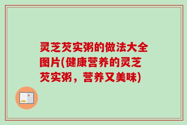 灵芝芡实粥的做法大全图片(健康营养的灵芝芡实粥,营养又美味)-第1张图片-卓越灵芝孢子粉 灵芝芡实粥的做法大全图片(健康营养的灵芝芡实粥,营养又美味)-第1张图片-卓越灵芝孢子粉