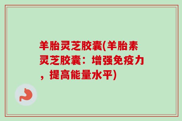羊胎灵芝胶囊(羊胎素灵芝胶囊:增强免疫力,提高能量水平)-第1张图片-卓越灵芝孢子粉 羊胎灵芝胶囊(羊胎素灵芝胶囊:增强免疫力,提高能量水平)-第1张图片-卓越灵芝孢子粉