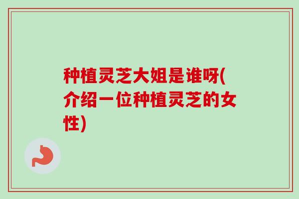 种植灵芝大姐是谁呀(介绍一位种植灵芝的女性)-第1张图片-卓越灵芝孢子粉