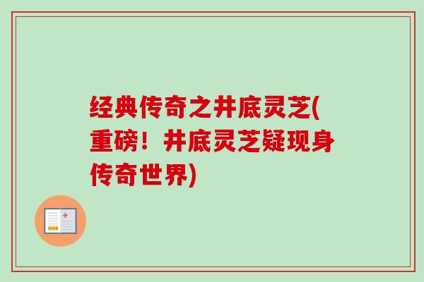 经典传奇之井底灵芝(重磅!井底灵芝疑现身传奇世界)-第1张图片-卓越灵芝孢子粉 经典传奇之井底灵芝(重磅!井底灵芝疑现身传奇世界)-第1张图片-卓越灵芝孢子粉