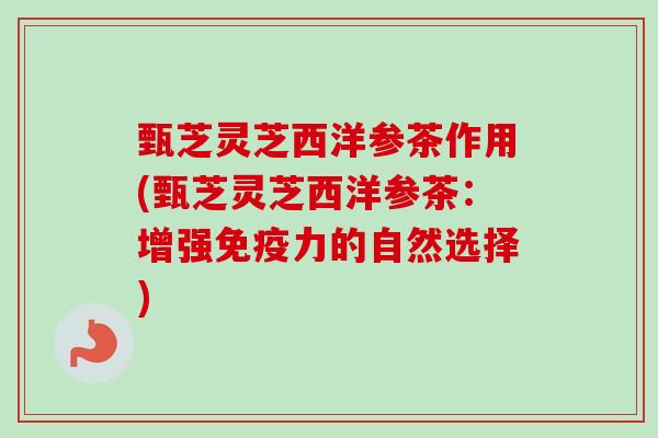 甄芝灵芝西洋参茶作用(甄芝灵芝西洋参茶:增强免疫力的自然选择)-第1张图片-卓越灵芝孢子粉 甄芝灵芝西洋参茶作用(甄芝灵芝西洋参茶:增强免疫力的自然选择)-第1张图片-卓越灵芝孢子粉