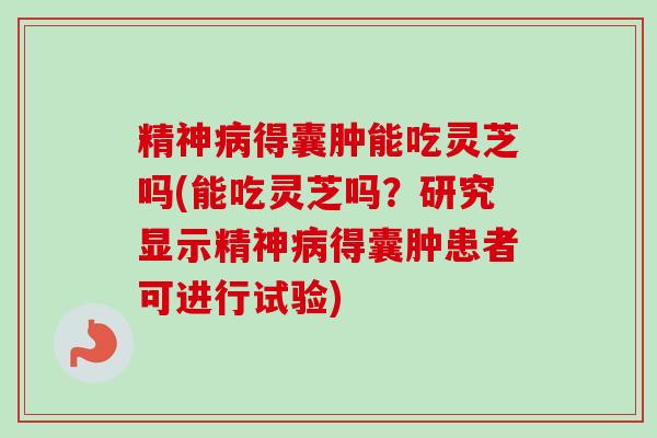 精神病得囊肿能吃灵芝吗(能吃灵芝吗?研究显示精神病得囊肿患者可进行试验)-第1张图片-卓越灵芝孢子粉 精神病得囊肿能吃灵芝吗(能吃灵芝吗?研究显示精神病得囊肿患者可进行试验)-第1张图片-卓越灵芝孢子粉