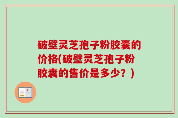 破壁灵芝孢子粉胶囊的价格(破壁灵芝孢子粉胶囊的售价是多少?)-第1张图片-卓越灵芝孢子粉 破壁灵芝孢子粉胶囊的价格(破壁灵芝孢子粉胶囊的售价是多少?)-第1张图片-卓越灵芝孢子粉
