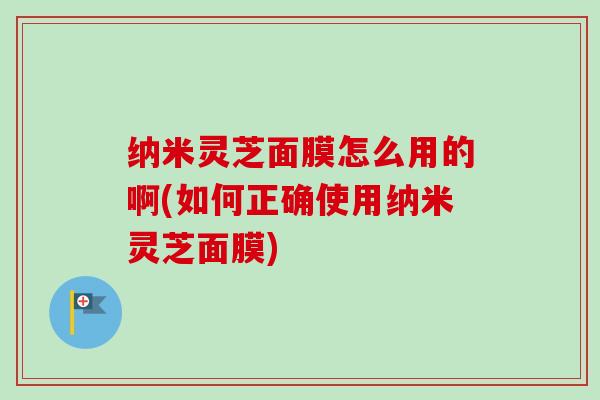 纳米灵芝面膜怎么用的啊(如何正确使用纳米灵芝面膜)-第1张图片-卓越灵芝孢子粉 纳米灵芝面膜怎么用的啊(如何正确使用纳米灵芝面膜)-第1张图片-卓越灵芝孢子粉