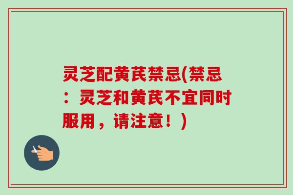 灵芝配黄芪禁忌(禁忌:灵芝和黄芪不宜同时服用,请注意!)-第1张图片-卓越灵芝孢子粉 灵芝配黄芪禁忌(禁忌:灵芝和黄芪不宜同时服用,请注意!)-第1张图片-卓越灵芝孢子粉