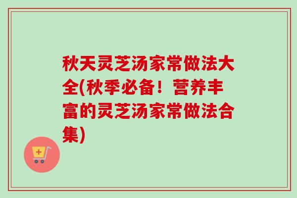 秋天灵芝汤家常做法大全(秋季必备!营养丰富的灵芝汤家常做法合集)-第1张图片-卓越灵芝孢子粉 秋天灵芝汤家常做法大全(秋季必备!营养丰富的灵芝汤家常做法合集)-第1张图片-卓越灵芝孢子粉
