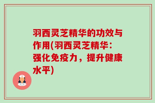 羽西灵芝精华的功效与作用(羽西灵芝精华：强化免疫力，提升健康水平)-第1张图片-卓越灵芝孢子粉