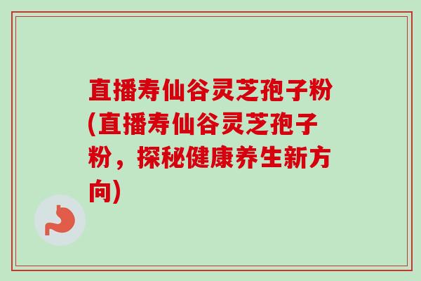 直播寿仙谷灵芝孢子粉(直播寿仙谷灵芝孢子粉，探秘健康养生新方向)-第1张图片-卓越灵芝孢子粉