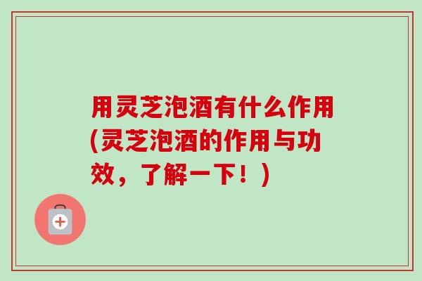 用灵芝泡酒有什么作用(灵芝泡酒的作用与功效,了解一下!)-第1张图片-卓越灵芝孢子粉 用灵芝泡酒有什么作用(灵芝泡酒的作用与功效,了解一下!)-第1张图片-卓越灵芝孢子粉