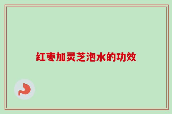 红枣加灵芝泡水的功效-第1张图片-卓越灵芝孢子粉