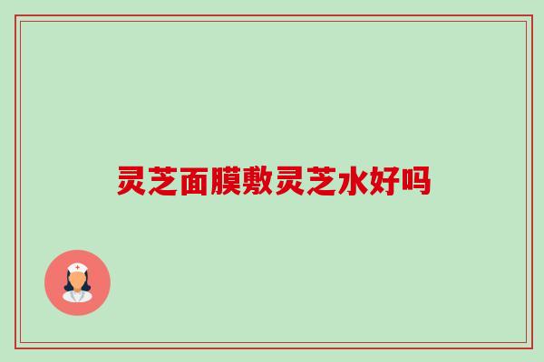 灵芝面膜敷灵芝水好吗-第1张图片-卓越灵芝孢子粉