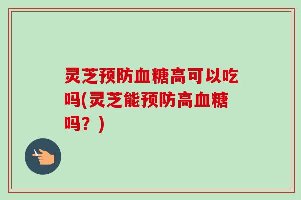 灵芝预防血糖高可以吃吗(灵芝能预防高血糖吗?)-第1张图片-卓越灵芝孢子粉 灵芝预防血糖高可以吃吗(灵芝能预防高血糖吗?)-第1张图片-卓越灵芝孢子粉