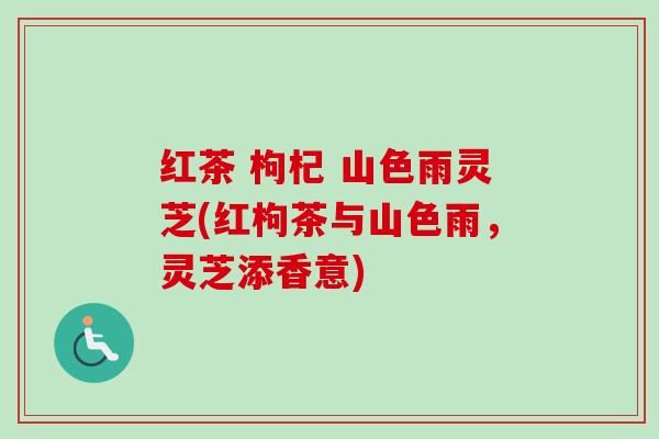 红茶 枸杞 山色雨灵芝(红枸茶与山色雨,灵芝添香意)-第1张图片-卓越灵芝孢子粉 红茶 枸杞 山色雨灵芝(红枸茶与山色雨,灵芝添香意)-第1张图片-卓越灵芝孢子粉