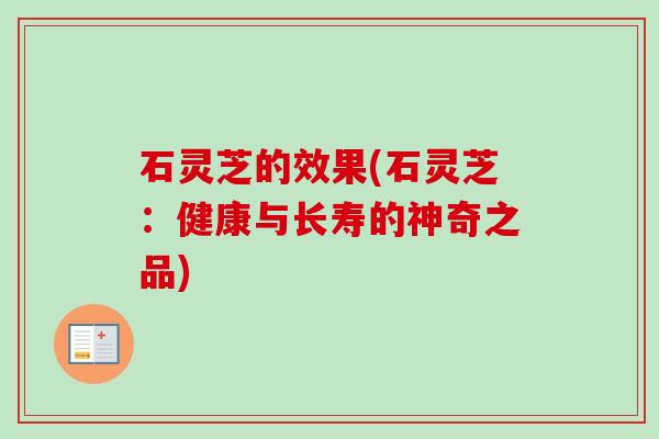 石灵芝的效果(石灵芝：健康与长寿的神奇之品)-第1张图片-卓越灵芝孢子粉