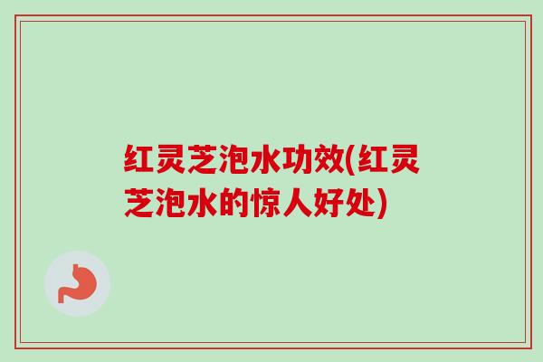 红灵芝泡水功效(红灵芝泡水的惊人好处)-第1张图片-卓越灵芝孢子粉 红灵芝泡水功效(红灵芝泡水的惊人好处)-第1张图片-卓越灵芝孢子粉