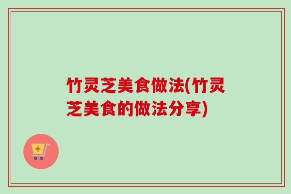 竹灵芝美食做法(竹灵芝美食的做法分享)-第1张图片-卓越灵芝孢子粉 竹灵芝美食做法(竹灵芝美食的做法分享)-第1张图片-卓越灵芝孢子粉