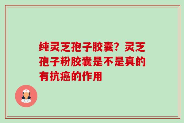 纯灵芝孢子胶囊？灵芝孢子粉胶囊是不是真的有抗癌的作用-第1张图片-卓越灵芝孢子粉