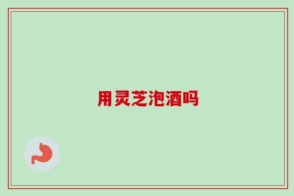 用灵芝泡酒吗-第1张图片-卓越灵芝孢子粉 用灵芝泡酒吗-第1张图片-卓越灵芝孢子粉