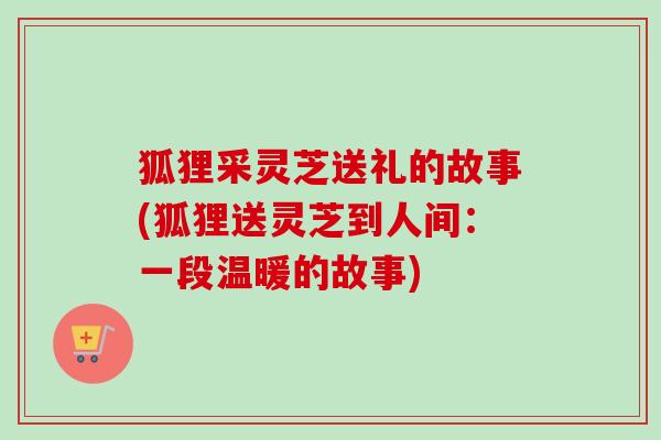 狐狸采灵芝送礼的故事(狐狸送灵芝到人间:一段温暖的故事)-第1张图片-卓越灵芝孢子粉 狐狸采灵芝送礼的故事(狐狸送灵芝到人间:一段温暖的故事)-第1张图片-卓越灵芝孢子粉