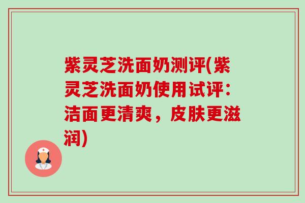 紫灵芝洗面奶测评(紫灵芝洗面奶使用试评:洁面更清爽,皮肤更滋润)-第1张图片-卓越灵芝孢子粉 紫灵芝洗面奶测评(紫灵芝洗面奶使用试评:洁面更清爽,皮肤更滋润)-第1张图片-卓越灵芝孢子粉